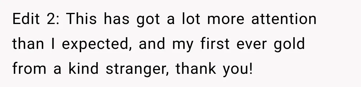 Edit 2: This has got a lot more attention than I expected, and my first ever gold from a kind stranger, thank you!