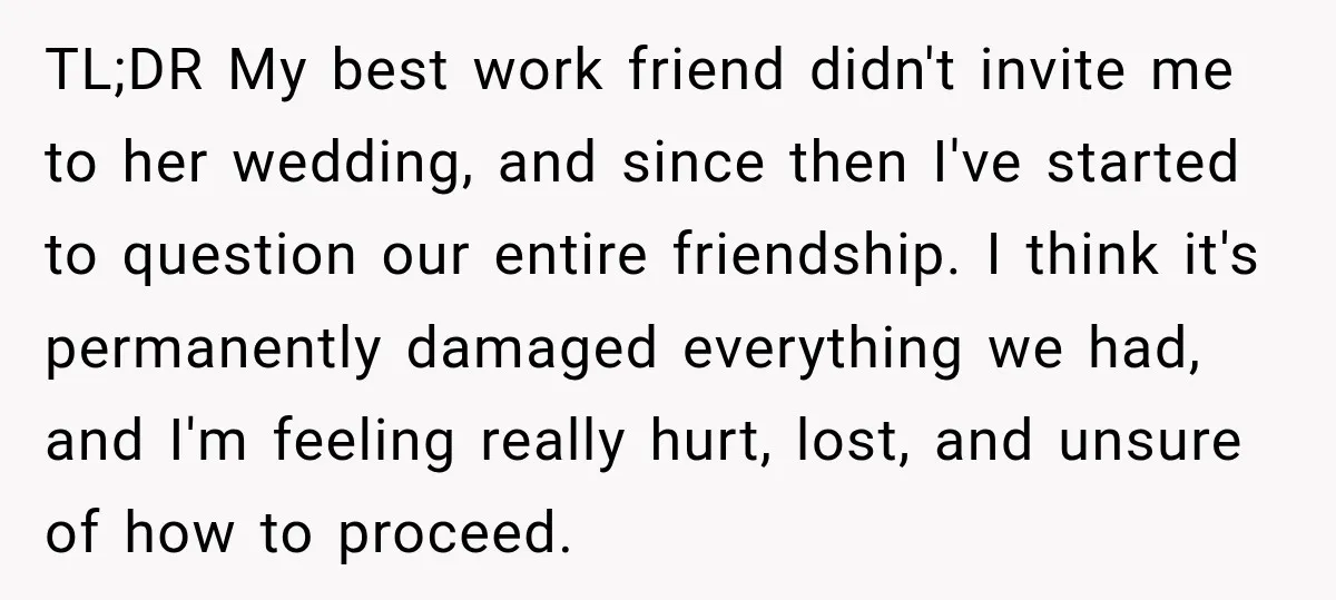 TL;DR My best work friend didn't invite me to her wedding, and since then I've started to question our entire friendship. I think it's permanently damaged everything we had, and...