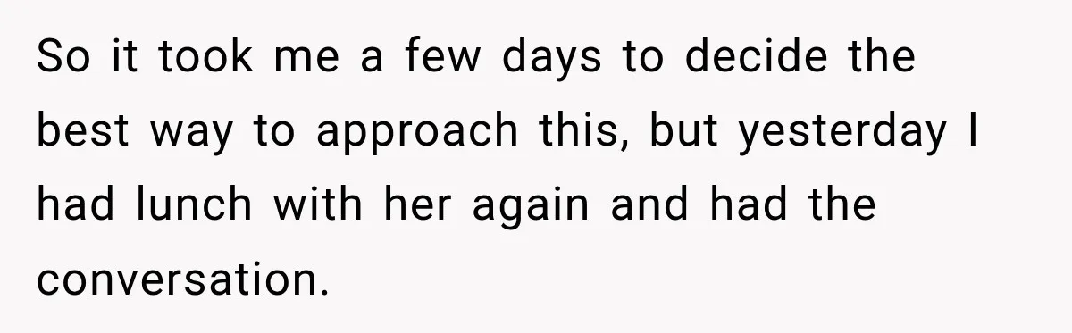 So it took me a few days to decide the best way to approach this, but yesterday I had lunch with her again and had the conversation.