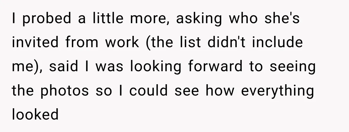 I probed a little more, asking who she's invited from work (the list didn't include me), said I was looking forward to seeing the photos so I could see how...