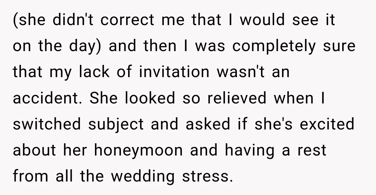 (she didn't correct me that I would see it on the day) and then I was completely sure that my lack of invitation wasn't an accident. She looked so relieved...