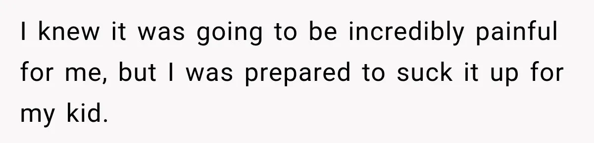 I knew it was going to be incredibly painful for me, but I was prepared to suck it up for my kid.