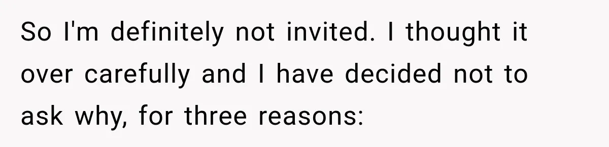 So I'm definitely not invited. I thought it over carefully and I have decided not to ask why, for three reasons: