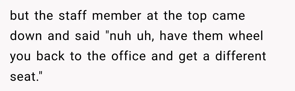 but the staff member at the top came down and said "nuh uh, have them wheel you back to the office and get a different seat."