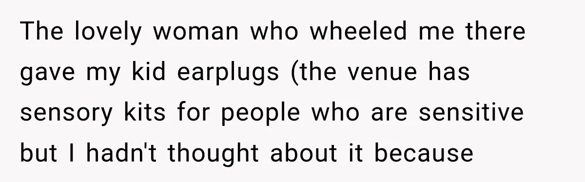 The lovely woman who wheeled me there gave my kid earplugs (the venue has sensory kits for people who are sensitive but I hadn't thought about it because