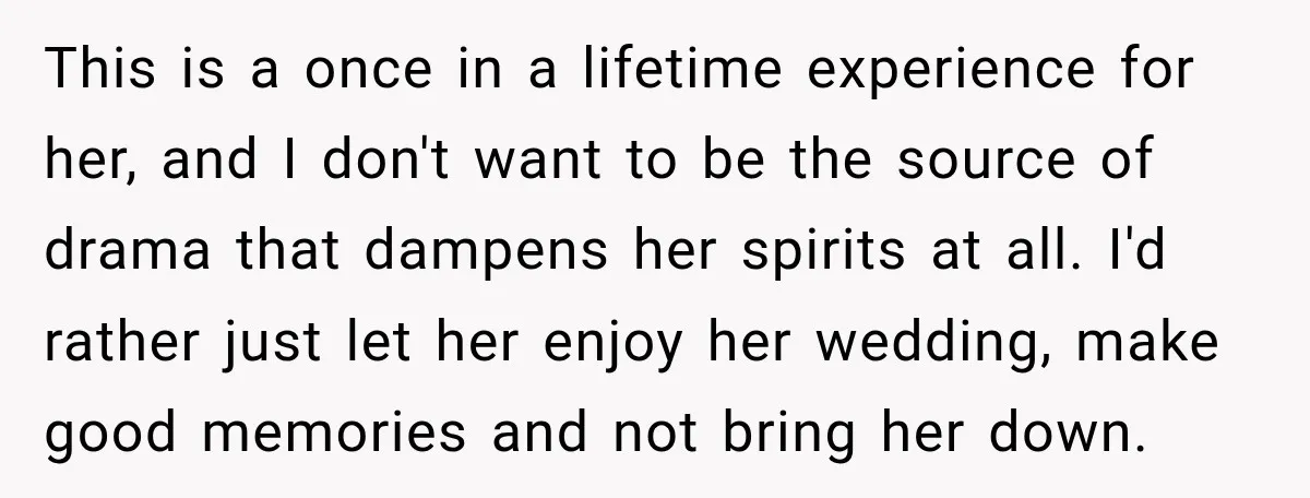 This is a once in a lifetime experience for her, and I don't want to be the source of drama that dampens her spirits at all. I'd rather just let...