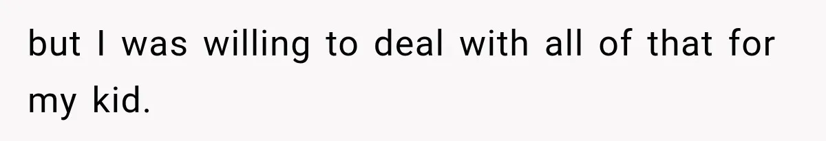 but I was willing to deal with all of that for my kid.