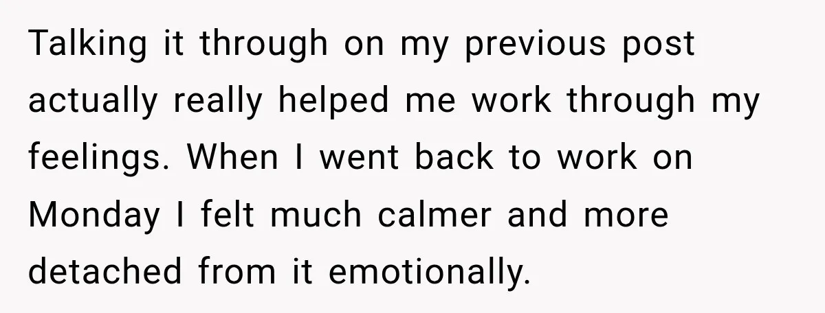 Talking it through on my previous post actually really helped me work through my feelings. When I went back to work on Monday I felt much calmer and more detached...
