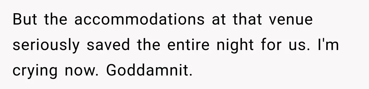 But the accommodations at that venue seriously saved the entire night for us. I'm crying now. Goddamnit.