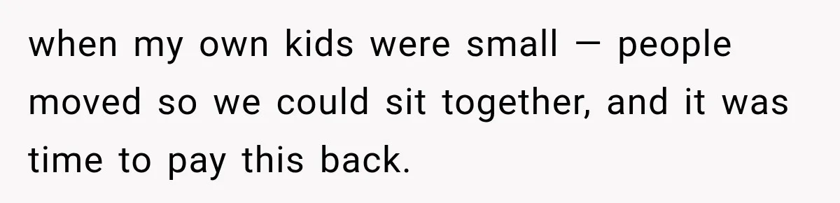 when my own kids were small — people moved so we could sit together, and it was time to pay this back.