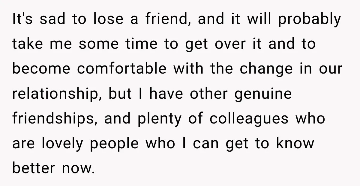 It's sad to lose a friend, and it will probably take me some time to get over it and to become comfortable with the change in our relationship, but I...