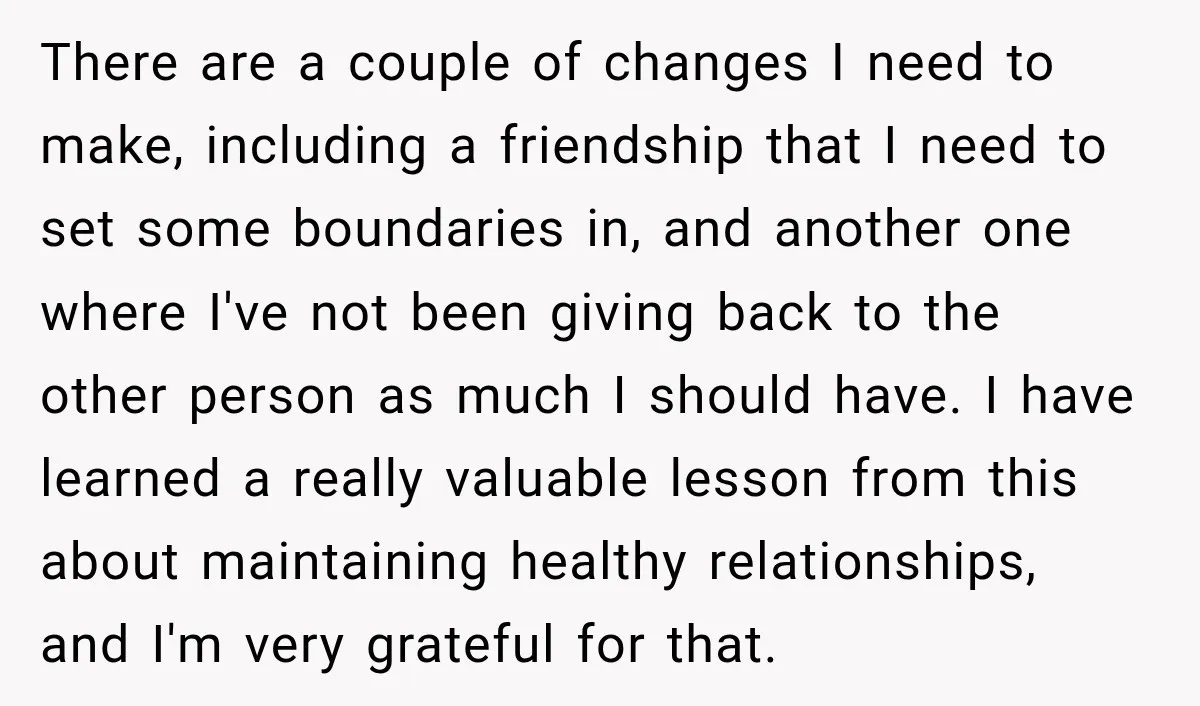 There are a couple of changes I need to make, including a friendship that I need to set some boundaries in, and another one where I've not been giving back...