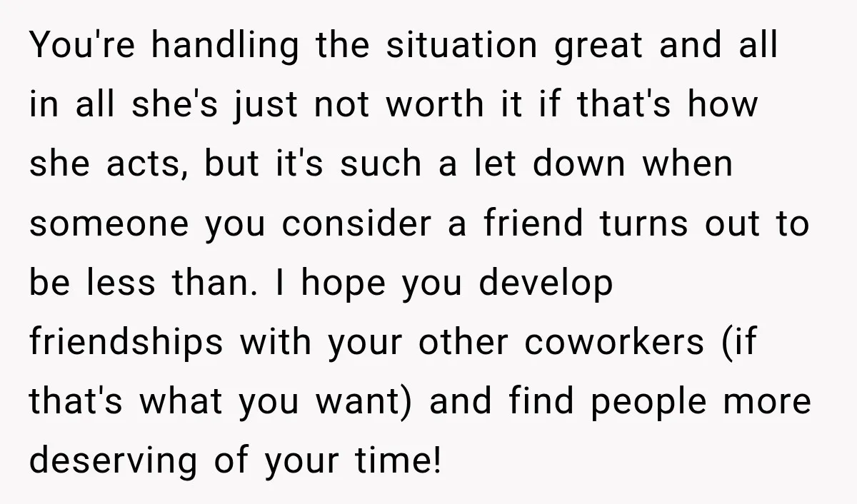 You're handling the situation great and all in all she's just not worth it if that's how she acts, but it's such a let down when someone you consider a...