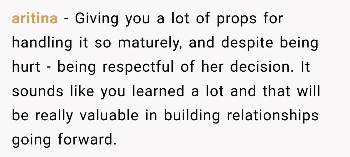 aritina − Giving you a lot of props for handling it so maturely, and despite being hurt - being respectful of her decision. It sounds like you learned a lot...
