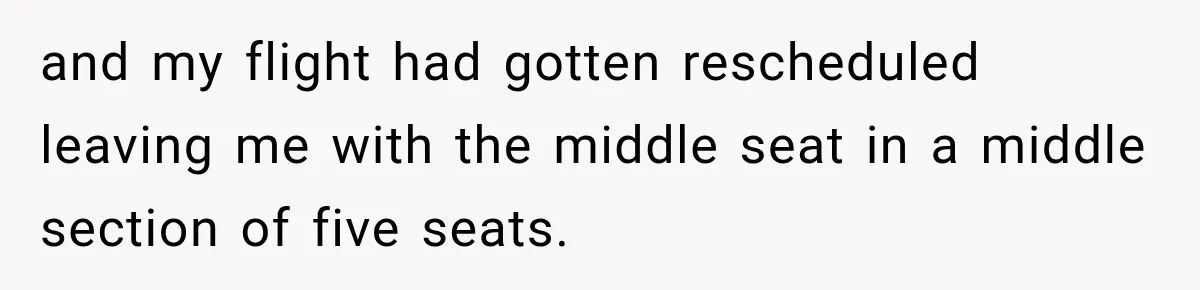 and my flight had gotten rescheduled leaving me with the middle seat in a middle section of five seats.