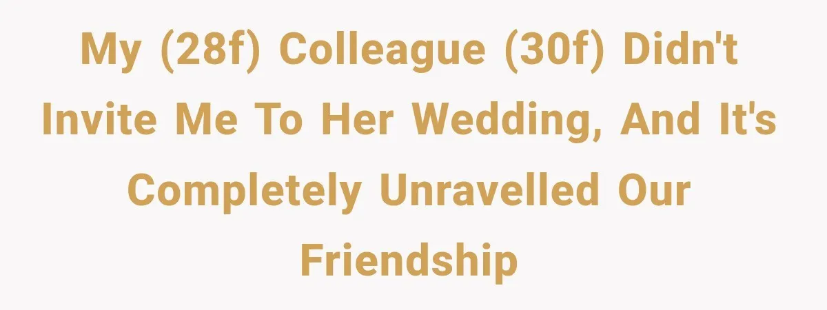 My (28F) colleague (30F) didn't invite me to her wedding, and it's completely unravelled our friendship