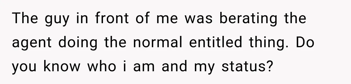 The guy in front of me was berating the agent doing the normal entitled thing. Do you know who i am and my status?