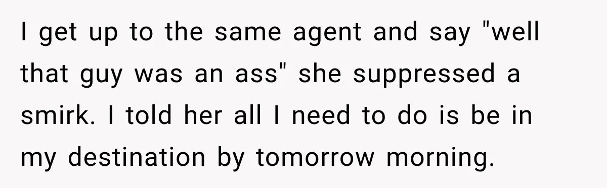 I get up to the same agent and say "well that guy was an ass" she suppressed a smirk. I told her all I need to do is be in...
