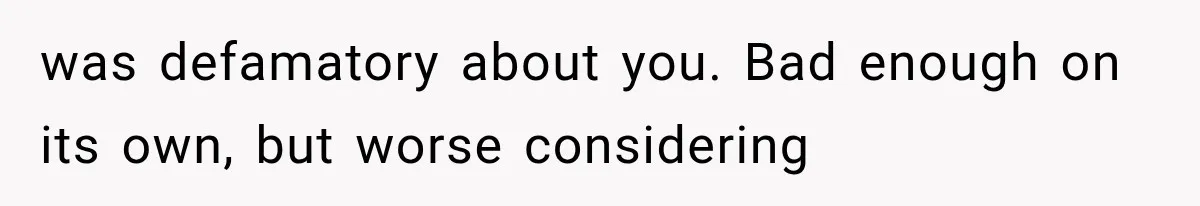 was defamatory about you. Bad enough on its own, but worse considering