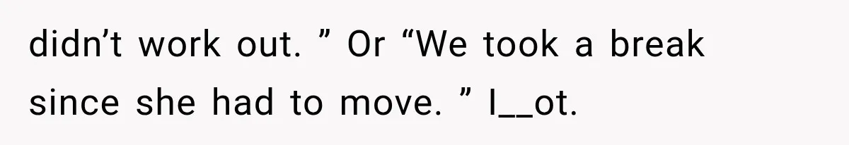 didn’t work out. ” Or “We took a break since she had to move. ” I__ot.