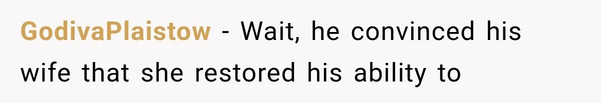 GodivaPlaistow − Wait, he convinced his wife that she restored his ability to