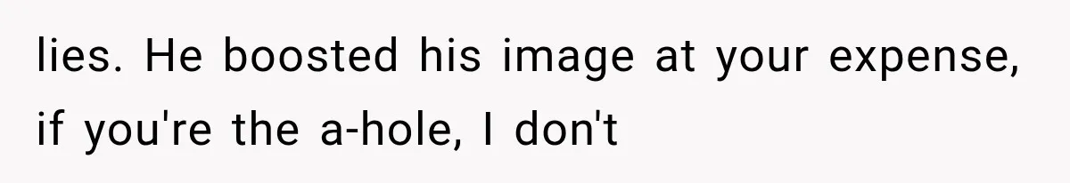 lies. He boosted his image at your expense, if you're the a-hole, I don't