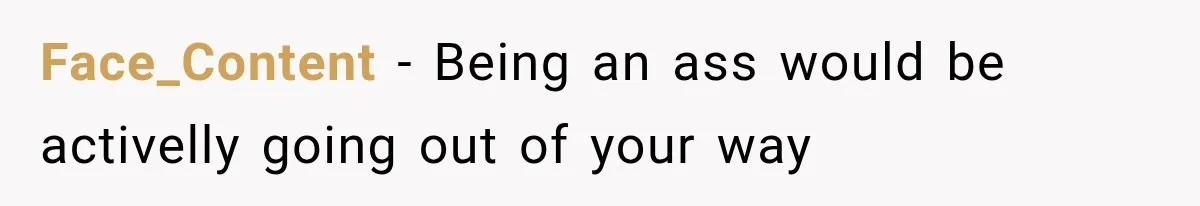 Face_Content − Being an ass would be activelly going out of your way