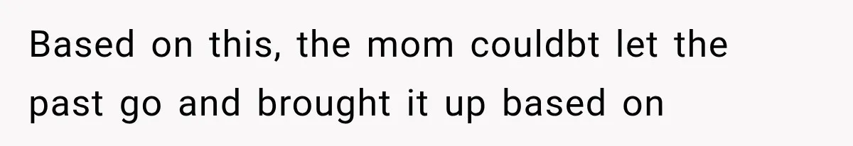 Based on this, the mom couldbt let the past go and brought it up based on