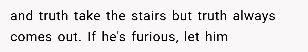 and truth take the stairs but truth always comes out. If he's furious, let him