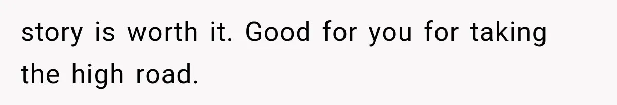 story is worth it. Good for you for taking the high road.