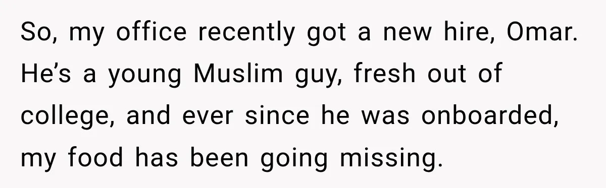 So, my office recently got a new hire, Omar. He’s a young Muslim guy, fresh out of college, and ever since he was onboarded, my food has been going missing.