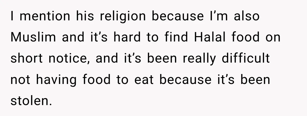 I mention his religion because I’m also Muslim and it’s hard to find Halal food on short notice, and it’s been really difficult not having food to eat because it’s...