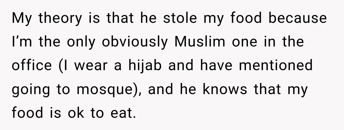 My theory is that he stole my food because I’m the only obviously Muslim one in the office (I wear a hijab and have mentioned going to mosque), and he...