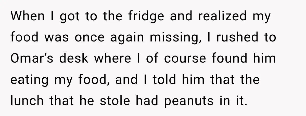 When I got to the fridge and realized my food was once again missing, I rushed to Omar’s desk where I of course found him eating my food, and I...