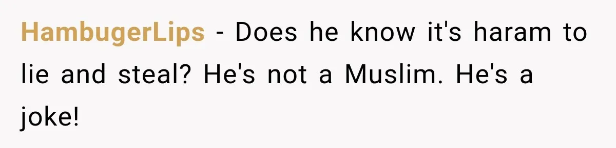 HambugerLips − Does he know it's haram to lie and steal? He's not a Muslim. He's a joke!
