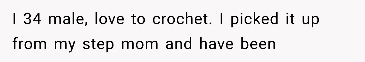 I 34 male, love to crochet. I picked it up from my step mom and have been