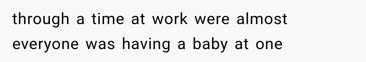 through a time at work were almost everyone was having a baby at one