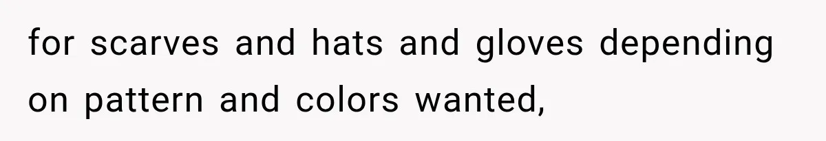 for scarves and hats and gloves depending on pattern and colors wanted,