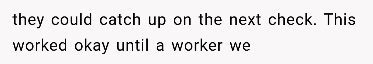 they could catch up on the next check. This worked okay until a worker we
