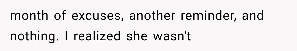 month of excuses, another reminder, and nothing. I realized she wasn't