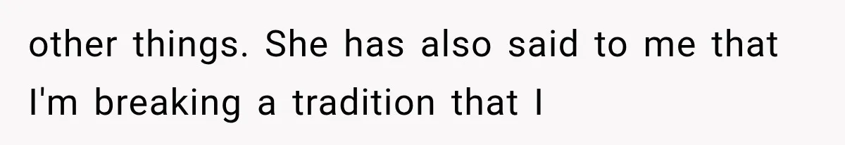 other things. She has also said to me that I'm breaking a tradition that I