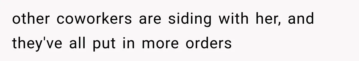 other coworkers are siding with her, and they've all put in more orders