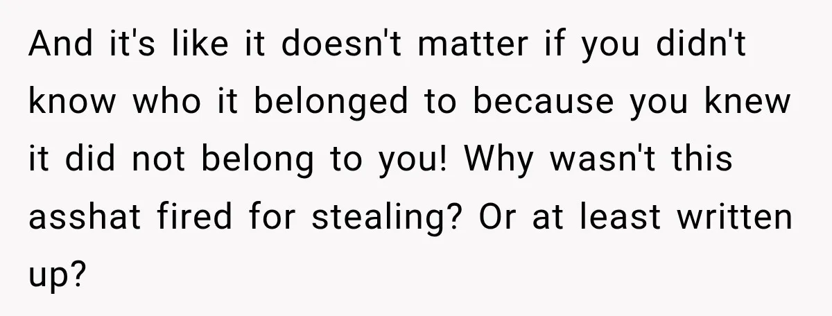 And it's like it doesn't matter if you didn't know who it belonged to because you knew it did not belong to you! Why wasn't this asshat fired for stealing?...