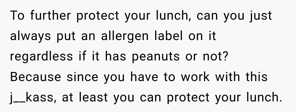 To further protect your lunch, can you just always put an allergen label on it regardless if it has peanuts or not? Because since you have to work with this...