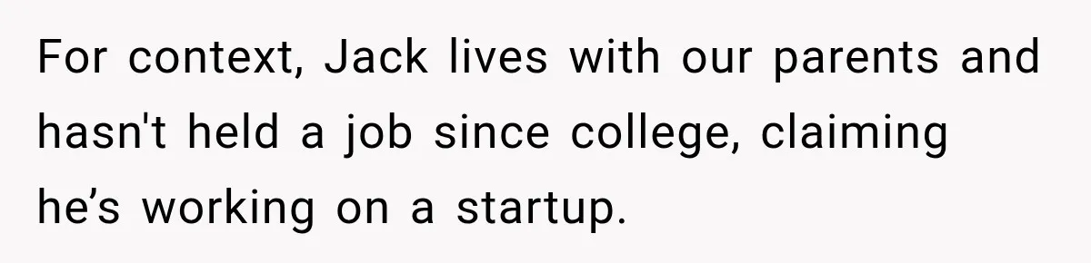 Woman Refuses To Let Brother Manage Her Money, And Reddit Says She Dodged A Disaster For context, Jack lives with our parents and hasn't held a job since college, claiming he’s working on a startup.