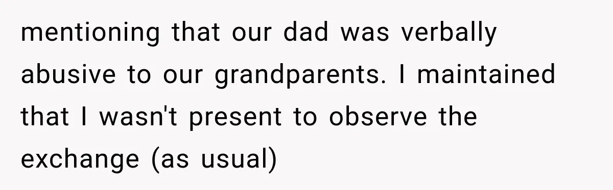 Woman Refuses To Let Brother Manage Her Money, And Reddit Says She Dodged A Disaster mentioning that our dad was verbally abusive to our grandparents. I maintained that I wasn't present to observe the exchange (as usual)
