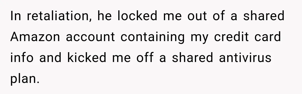 Woman Refuses To Let Brother Manage Her Money, And Reddit Says She Dodged A Disaster In retaliation, he locked me out of a shared Amazon account containing my credit card info and kicked me off a shared antivirus plan.