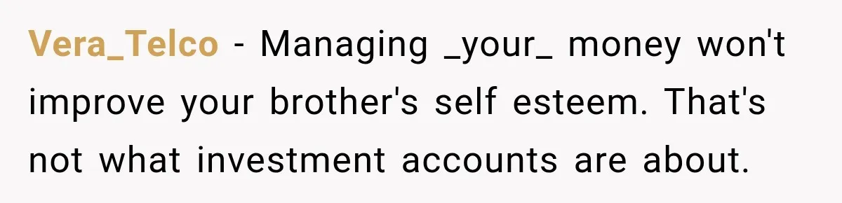 Woman Refuses To Let Brother Manage Her Money, And Reddit Says She Dodged A Disaster Vera_Telco − Managing _your_ money won't improve your brother's self esteem. That's not what investment accounts are about.