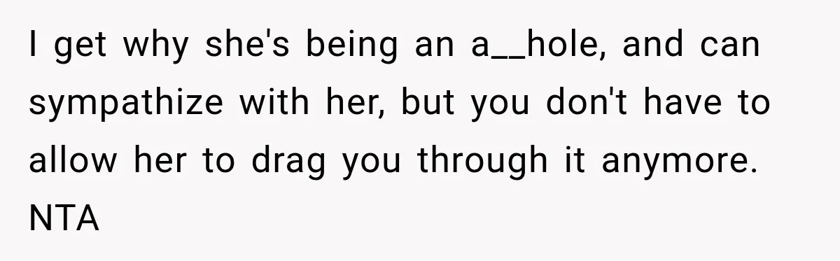 Woman Refuses To Let Brother Manage Her Money, And Reddit Says She Dodged A Disaster I get why she's being an a__hole, and can sympathize with her, but you don't have to allow her to drag you through it anymore. NTA