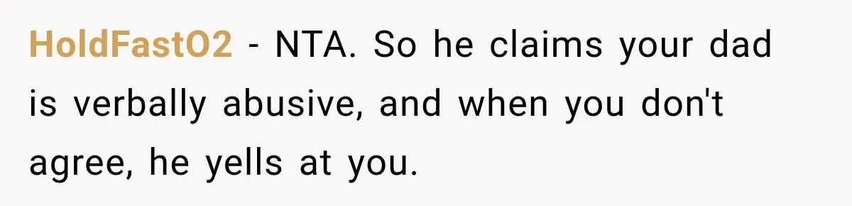 Woman Refuses To Let Brother Manage Her Money, And Reddit Says She Dodged A Disaster HoldFastO2 − NTA. So he claims your dad is verbally abusive, and when you don't agree, he yells at you.